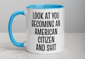 A mug with "look at you becoming an American citizen and sh*t"